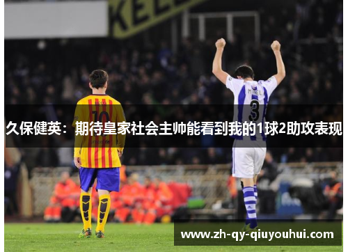 久保健英：期待皇家社会主帅能看到我的1球2助攻表现
