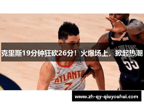 克里斯19分钟狂砍26分！火爆场上，掀起热潮