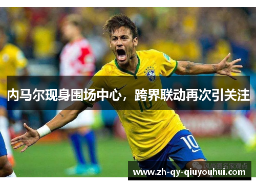 内马尔现身围场中心，跨界联动再次引关注
