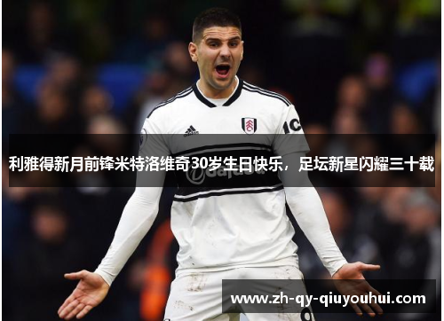 利雅得新月前锋米特洛维奇30岁生日快乐，足坛新星闪耀三十载