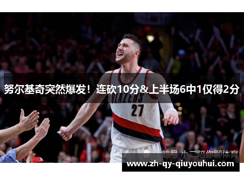 努尔基奇突然爆发！连砍10分&上半场6中1仅得2分