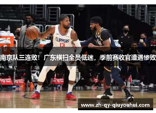 南京队三连败！广东横扫全员低迷，季前赛收官遭遇惨败