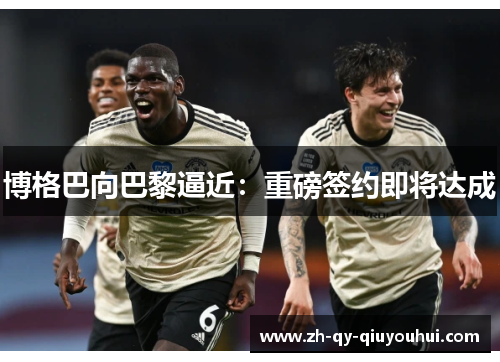 博格巴向巴黎逼近：重磅签约即将达成