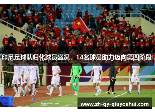 印尼足球队归化球员盛况，14名球员助力迈向第四阶段！