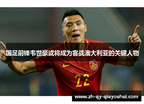 国足前锋韦世豪或将成为客战澳大利亚的关键人物