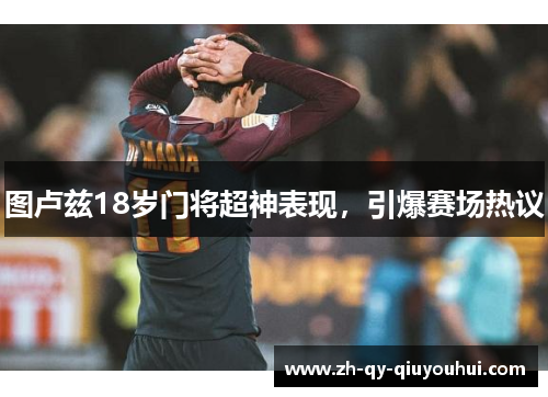 图卢兹18岁门将超神表现，引爆赛场热议