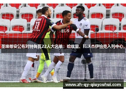 圣埃蒂安公布对特鲁瓦22人大名单：哈兹里、科沃杰伊恰克入列中心。