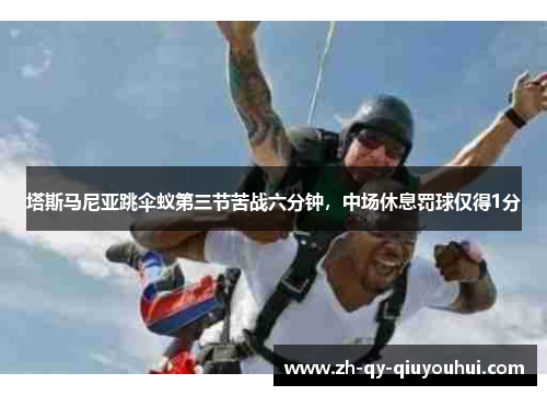 塔斯马尼亚跳伞蚁第三节苦战六分钟，中场休息罚球仅得1分