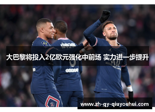 大巴黎将投入2亿欧元强化中前场 实力进一步提升