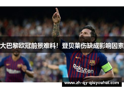大巴黎欧冠前景难料！登贝莱伤缺成影响因素