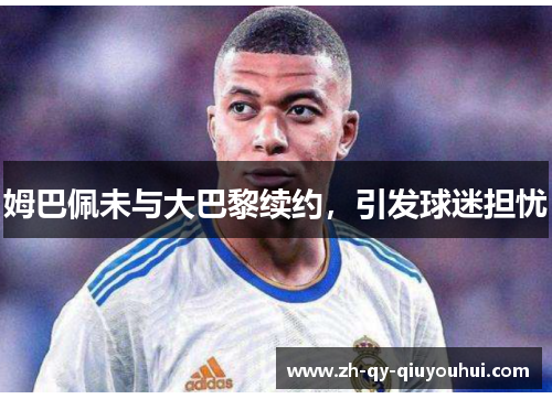 姆巴佩未与大巴黎续约，引发球迷担忧