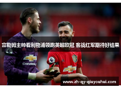 富勒姆主帅看利物浦领跑英超欧冠 客战红军期待好结果