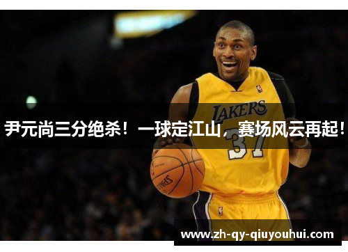 尹元尚三分绝杀！一球定江山，赛场风云再起！