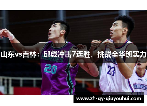 山东vs吉林：邱彪冲击7连胜，挑战全华班实力