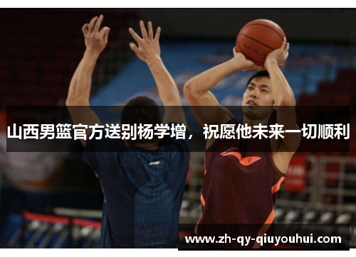 山西男篮官方送别杨学增，祝愿他未来一切顺利