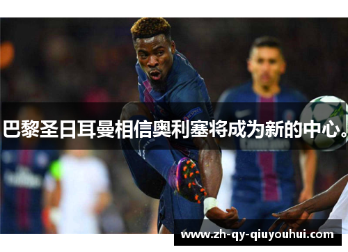 巴黎圣日耳曼相信奥利塞将成为新的中心。