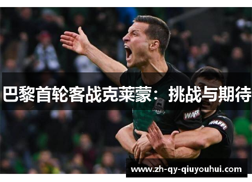 巴黎首轮客战克莱蒙：挑战与期待