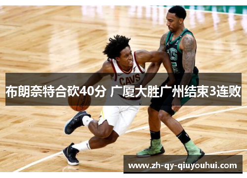 布朗奈特合砍40分 广厦大胜广州结束3连败