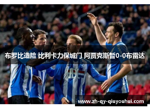 布罗比造险 比利卡力保城门 阿贾克斯暂0-0布雷达