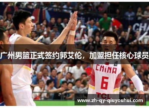 广州男篮正式签约郭艾伦，加盟担任核心球员