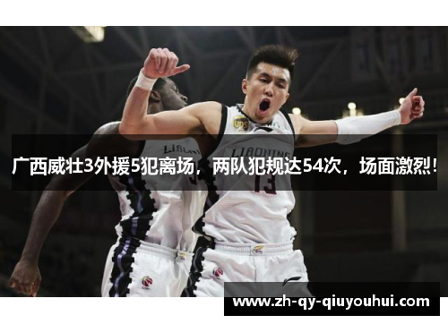 广西威壮3外援5犯离场，两队犯规达54次，场面激烈！