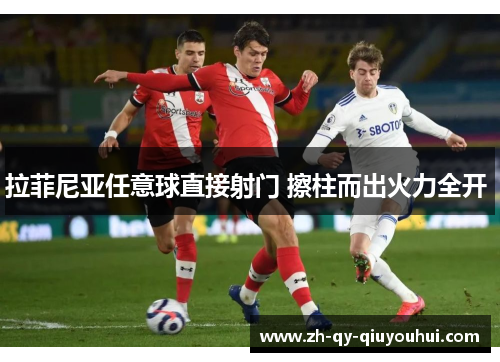 拉菲尼亚任意球直接射门 擦柱而出火力全开 